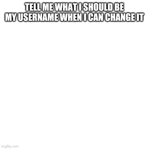 Blank Transparent Square Meme | TELL ME WHAT I SHOULD BE MY USERNAME WHEN I CAN CHANGE IT | image tagged in memes,blank transparent square | made w/ Imgflip meme maker