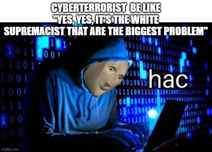 Meme Man Hac | CYBERTERRORIST  BE LIKE "YES, YES, IT'S THE WHITE SUPREMACIST THAT ARE THE BIGGEST PROBLEM" | image tagged in meme man hac | made w/ Imgflip meme maker