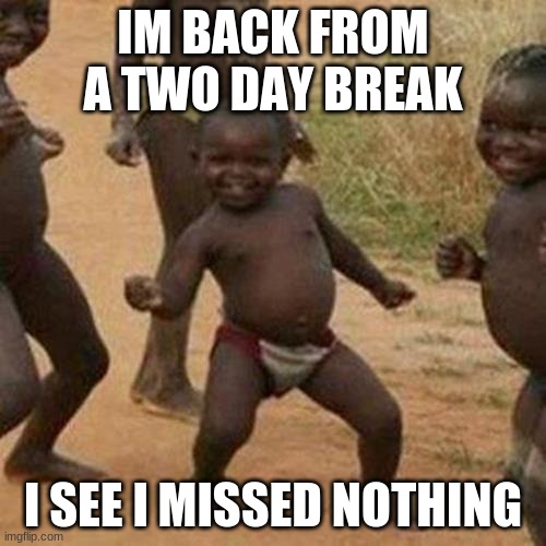 Third World Success Kid | IM BACK FROM A TWO DAY BREAK; I SEE I MISSED NOTHING | image tagged in memes,third world success kid | made w/ Imgflip meme maker