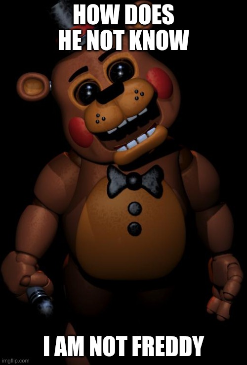 toy freddy | HOW DOES HE NOT KNOW; I AM NOT FREDDY | image tagged in toy freddy | made w/ Imgflip meme maker