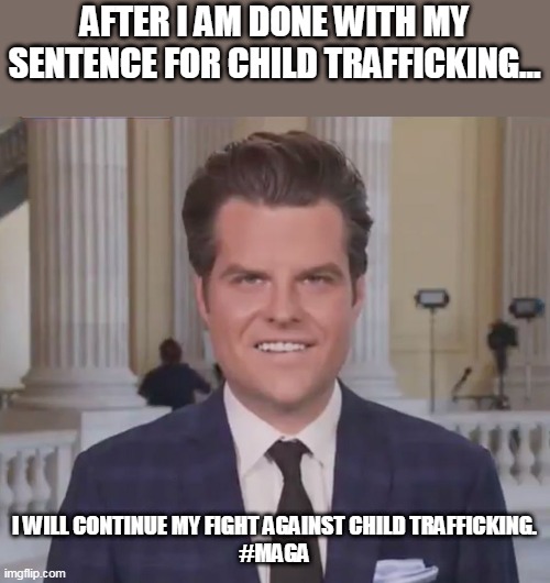 Anti child trafficking Trumpies | AFTER I AM DONE WITH MY SENTENCE FOR CHILD TRAFFICKING... I WILL CONTINUE MY FIGHT AGAINST CHILD TRAFFICKING.
#MAGA | image tagged in matt gaetz,maga,trump supporters,conservatives,republican,liberals | made w/ Imgflip meme maker