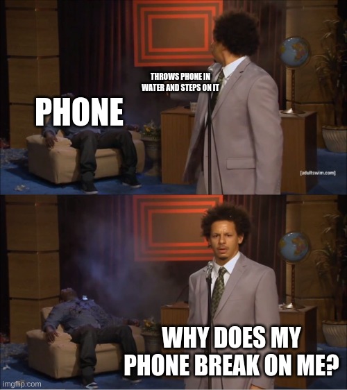 Why does my phone break on me? | THROWS PHONE IN WATER AND STEPS ON IT; PHONE; WHY DOES MY PHONE BREAK ON ME? | image tagged in memes,who killed hannibal,phone,break,water | made w/ Imgflip meme maker