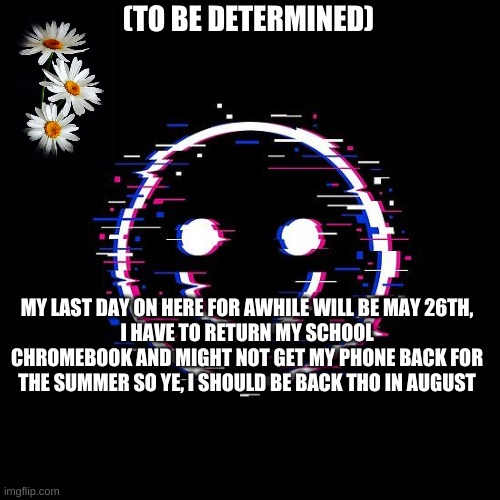 :3 | (TO BE DETERMINED); MY LAST DAY ON HERE FOR AWHILE WILL BE MAY 26TH,
I HAVE TO RETURN MY SCHOOL CHROMEBOOK AND MIGHT NOT GET MY PHONE BACK FOR THE SUMMER SO YE, I SHOULD BE BACK THO IN AUGUST | image tagged in but why tho | made w/ Imgflip meme maker