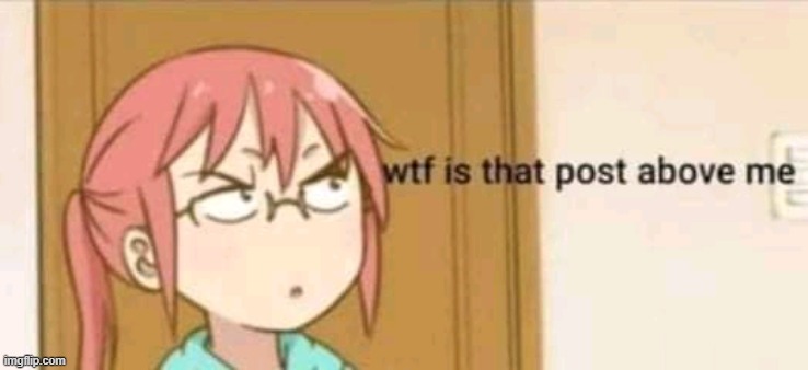 Wtf is that post above me | made w/ Imgflip meme maker