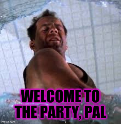 Die hard Welcome to the party pal | WELCOME TO THE PARTY, PAL | image tagged in die hard welcome to the party pal | made w/ Imgflip meme maker