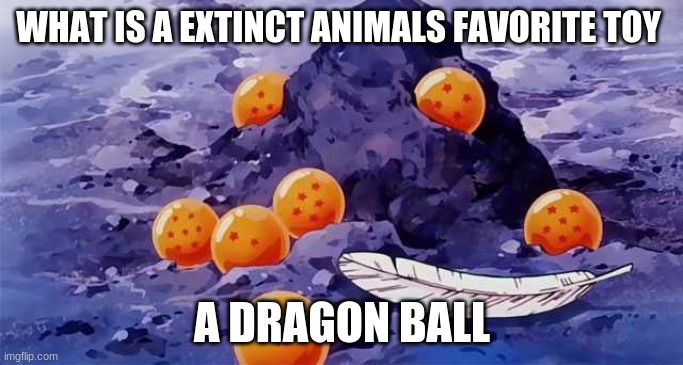Dragon Ball opening | WHAT IS A EXTINCT ANIMALS FAVORITE TOY; A DRAGON BALL | image tagged in dragon ball opening | made w/ Imgflip meme maker