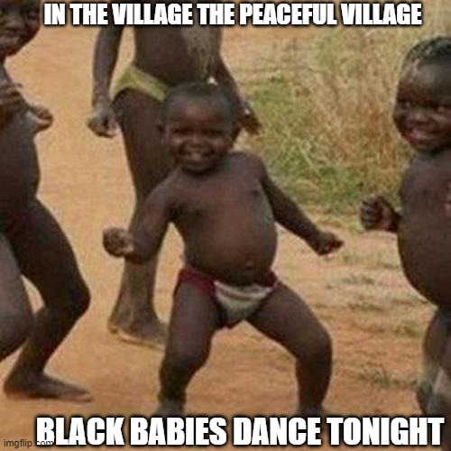 Third World Success Kid Meme | IN THE VILLAGE THE PEACEFUL VILLAGE; BLACK BABIES DANCE TONIGHT | image tagged in memes,third world success kid | made w/ Imgflip meme maker