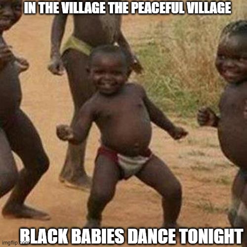 Third World Success Kid | IN THE VILLAGE THE PEACEFUL VILLAGE; BLACK BABIES DANCE TONIGHT | image tagged in memes,third world success kid | made w/ Imgflip meme maker