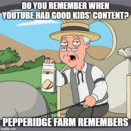 Pepperidge Farm Remembers Meme | DO YOU REMEMBER WHEN YOUTUBE HAD GOOD KIDS' CONTENT? PEPPERIDGE FARM REMEMBERS | image tagged in memes,pepperidge farm remembers | made w/ Imgflip meme maker