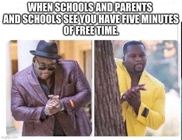 RIP Chill time | WHEN SCHOOLS AND PARENTS 
AND SCHOOLS SEE YOU HAVE FIVE MINUTES
OF FREE TIME. | image tagged in school sucks,annoying people | made w/ Imgflip meme maker