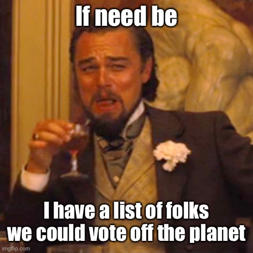 Laughing Leo Meme | If need be I have a list of folks we could vote off the planet | image tagged in memes,laughing leo | made w/ Imgflip meme maker