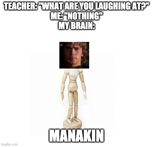 TEACHER: "WHAT ARE YOU LAUGHING AT?"
ME: "NOTHING"
MY BRAIN:; MANAKIN | image tagged in star wars,funny memes,these arent the droids you were looking for,it's over anakin i have the high ground | made w/ Imgflip meme maker