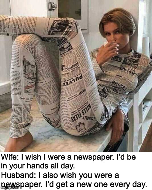 I'd never stop reading | Wife: I wish I were a newspaper. I’d be 
in your hands all day. Husband: I also wish you were a
newspaper. I’d get a new one every day. | image tagged in newspaper | made w/ Imgflip meme maker