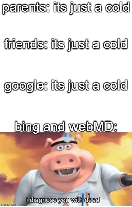 parents: its just a cold; friends: its just a cold; google: its just a cold; bing and webMD: | image tagged in memes,blank transparent square,i diagnose you with dead,bing,oh wow are you actually reading these tags | made w/ Imgflip meme maker