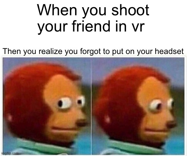 Lol | When you shoot your friend in vr; Then you realize you forgot to put on your headset | image tagged in memes,monkey puppet,memes | made w/ Imgflip meme maker