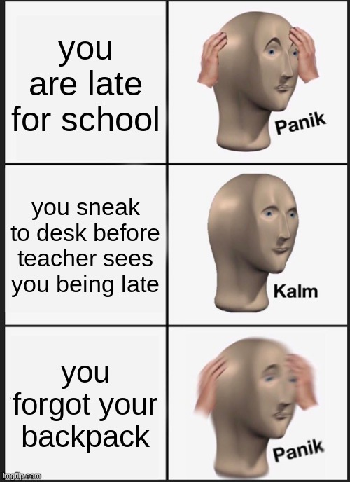 Ahhhhhhhh!!!!!!!!!!!!!! | you are late for school; you sneak to desk before teacher sees you being late; you forgot your backpack | image tagged in memes,panik kalm panik | made w/ Imgflip meme maker
