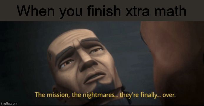 The mission, the nightmares... they’re finally... over. | When you finish xtra math | image tagged in the mission the nightmares they re finally over | made w/ Imgflip meme maker