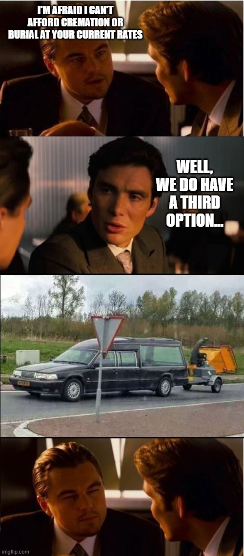 I'M AFRAID I CAN'T AFFORD CREMATION OR BURIAL AT YOUR CURRENT RATES; WELL, WE DO HAVE A THIRD OPTION... | image tagged in memes,inception | made w/ Imgflip meme maker