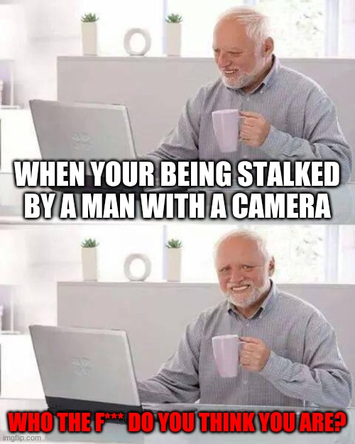 Hide the Pain Harold Meme | WHEN YOUR BEING STALKED BY A MAN WITH A CAMERA; WHO THE F*** DO YOU THINK YOU ARE? | image tagged in memes,hide the pain harold | made w/ Imgflip meme maker