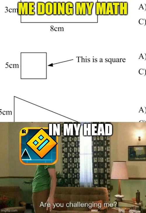 It’s fine with me if this meme dies in obscurity |  ME DOING MY MATH; IN MY HEAD | image tagged in are you challenging me,geometry dash,square | made w/ Imgflip meme maker