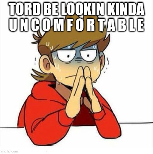 Uncomfortable | TORD BE LOOKIN KINDA U N C O M F O R T A B L E | image tagged in uncomfortable | made w/ Imgflip meme maker