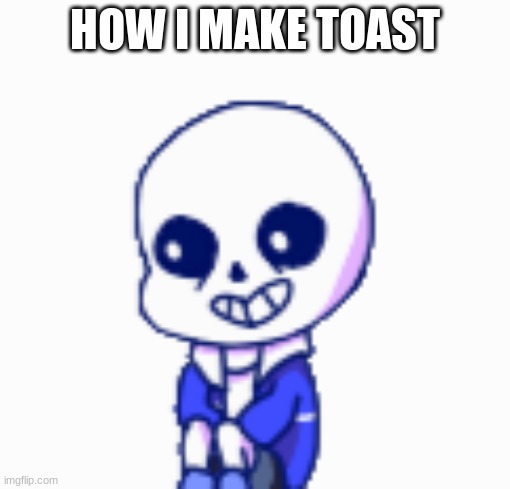 i n t h e c o m m e n t s | HOW I MAKE TOAST | image tagged in sans shimeji | made w/ Imgflip meme maker