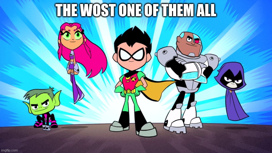 TEEN TITANS GO | THE WOST ONE OF THEM ALL | image tagged in teen titans go | made w/ Imgflip meme maker