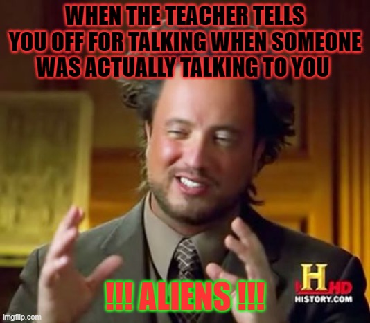 Ancient Aliens Meme | WHEN THE TEACHER TELLS YOU OFF FOR TALKING WHEN SOMEONE WAS ACTUALLY TALKING TO YOU; !!! ALIENS !!! | image tagged in memes,ancient aliens | made w/ Imgflip meme maker