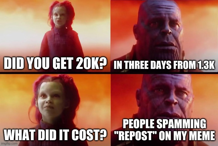 this was supposed to be 10k special but i got 20k within an hour | DID YOU GET 20K? IN THREE DAYS FROM 1.3K; PEOPLE SPAMMING "REPOST" ON MY MEME; WHAT DID IT COST? | image tagged in thanos what did it cost | made w/ Imgflip meme maker