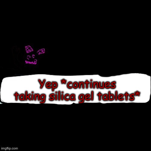 Corrupted Carlos says blank | Yep *continues taking silica gel tablets* | image tagged in corrupted carlos says blank | made w/ Imgflip meme maker