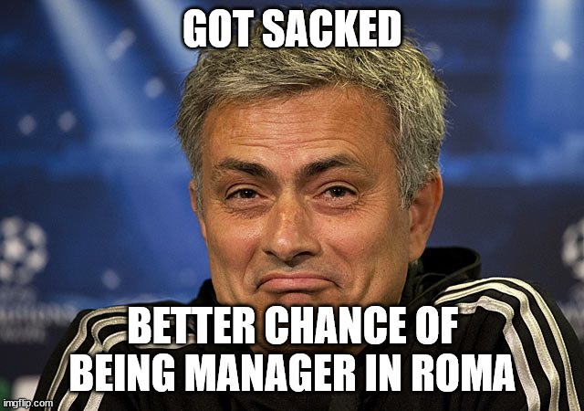 Jose Mourinho Managing in Roma | GOT SACKED; BETTER CHANCE OF BEING MANAGER IN ROMA | image tagged in jose mourinho,memes | made w/ Imgflip meme maker