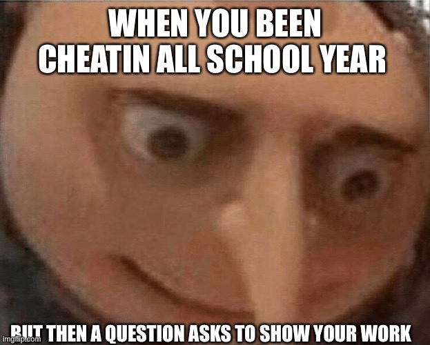 uh oh Gru | WHEN YOU BEEN CHEATIN ALL SCHOOL YEAR; BUT THEN A QUESTION ASKS TO SHOW YOUR WORK | image tagged in uh oh gru | made w/ Imgflip meme maker