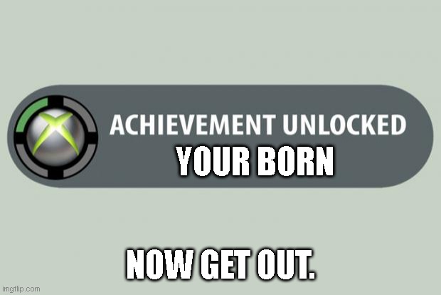 Stop being born | YOUR BORN; NOW GET OUT. | image tagged in achievement unlocked | made w/ Imgflip meme maker