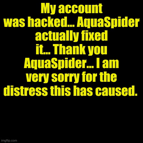 Blank Transparent Square | My account was hacked... AquaSpider actually fixed it... Thank you AquaSpider... I am very sorry for the distress this has caused. | image tagged in memes,blank transparent square | made w/ Imgflip meme maker