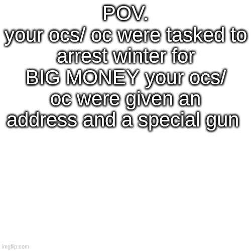winter | POV.
your ocs/ oc were tasked to arrest winter for BIG MONEY your ocs/ oc were given an address and a special gun | image tagged in memes,blank transparent square | made w/ Imgflip meme maker