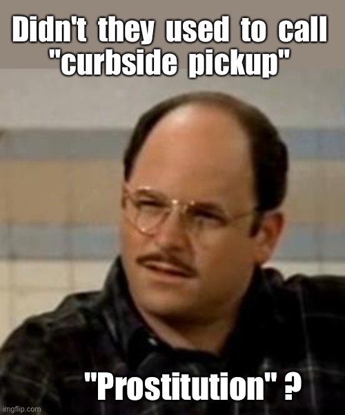Just trying to keep up ... | Didn't  they  used  to  call
"curbside  pickup"; "Prostitution" ? | image tagged in george costanza confused,pandemic,covid,social distancing,rick75230,ok boomer | made w/ Imgflip meme maker