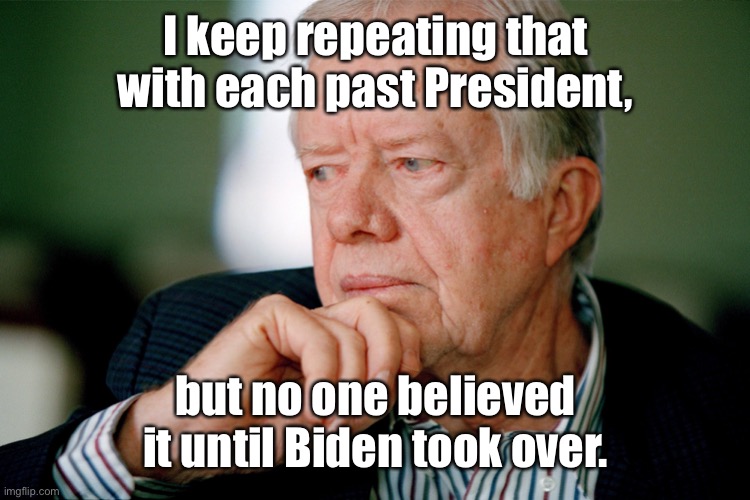 Jimmy Carter | I keep repeating that with each past President, but no one believed it until Biden took over. | image tagged in jimmy carter | made w/ Imgflip meme maker