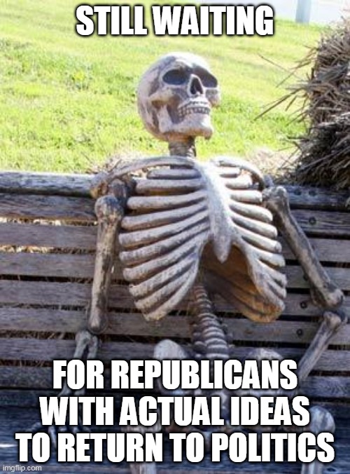 Waiting Skeleton | STILL WAITING; FOR REPUBLICANS WITH ACTUAL IDEAS TO RETURN TO POLITICS | image tagged in memes,waiting skeleton | made w/ Imgflip meme maker