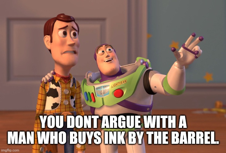 X, X Everywhere Meme | YOU DONT ARGUE WITH A MAN WHO BUYS INK BY THE BARREL. | image tagged in memes,x x everywhere | made w/ Imgflip meme maker