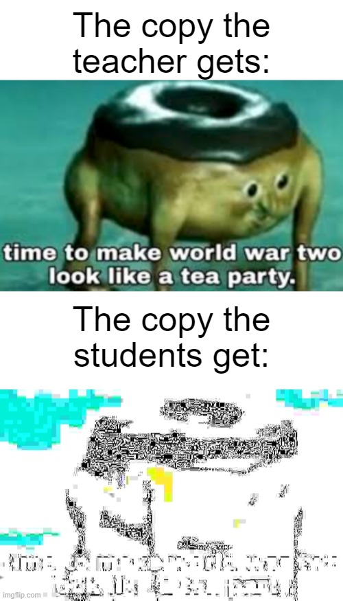 The copy the teacher gets:; The copy the students get: | image tagged in blank white template,time to make world war 2 look like a tea party | made w/ Imgflip meme maker