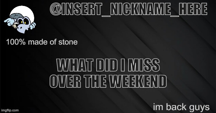 insert_nickname_here version 3 | WHAT DID I MISS OVER THE WEEKEND; im back guys | image tagged in insert_nickname_here version 3 | made w/ Imgflip meme maker