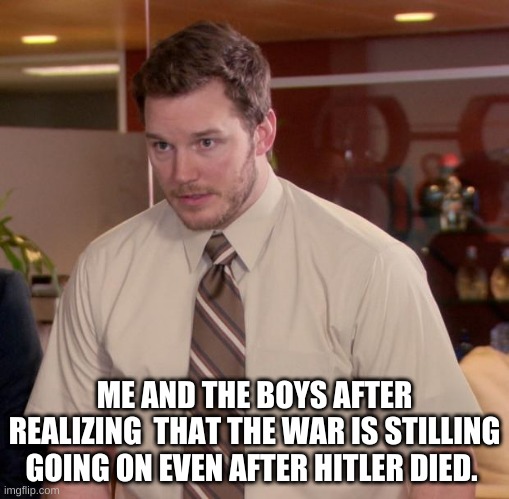 WW2 | ME AND THE BOYS AFTER REALIZING  THAT THE WAR IS STILLING GOING ON EVEN AFTER HITLER DIED. | image tagged in memes,afraid to ask andy | made w/ Imgflip meme maker