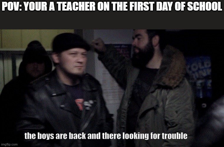 back to school | POV: YOUR A TEACHER ON THE FIRST DAY OF SCHOOL; the boys are back and there looking for trouble | image tagged in school,me and the boys | made w/ Imgflip meme maker