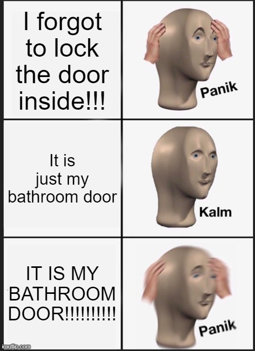 Panik when you don't lock your bathroom door | I forgot to lock the door inside!!! It is just my bathroom door; IT IS MY BATHROOM DOOR!!!!!!!!!! | image tagged in memes,panik kalm panik | made w/ Imgflip meme maker