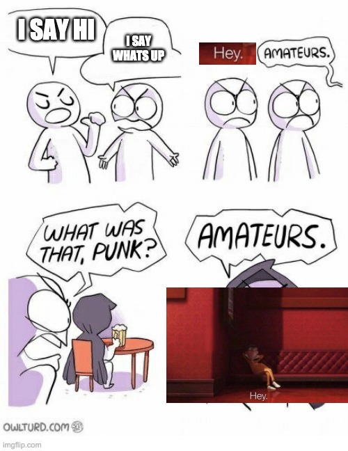 Amateurs | I SAY HI; I SAY WHATS UP | image tagged in amateurs | made w/ Imgflip meme maker