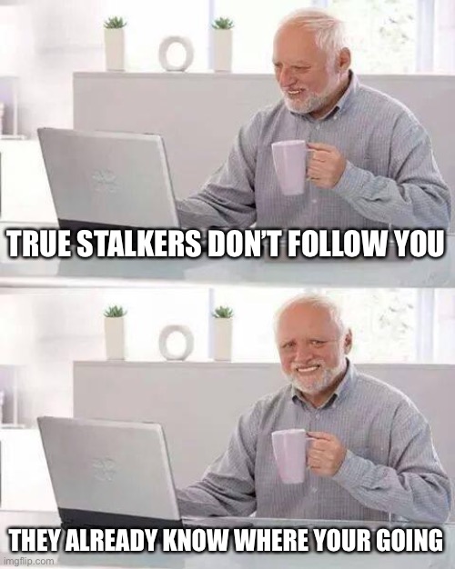 Hide the Pain Harold | TRUE STALKERS DON’T FOLLOW YOU; THEY ALREADY KNOW WHERE YOUR GOING | image tagged in memes,hide the pain harold | made w/ Imgflip meme maker