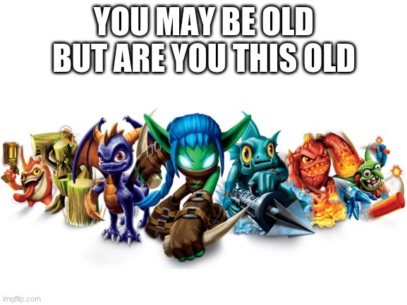 yall remember this? | YOU MAY BE OLD BUT ARE YOU THIS OLD | image tagged in skylanders,gaming | made w/ Imgflip meme maker
