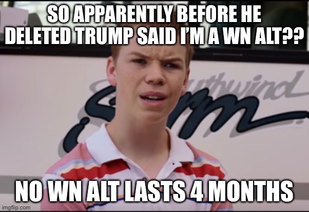 Visible confusion | SO APPARENTLY BEFORE HE DELETED TRUMP SAID I’M A WN ALT?? NO WN ALT LASTS 4 MONTHS | image tagged in you guys are getting paid | made w/ Imgflip meme maker