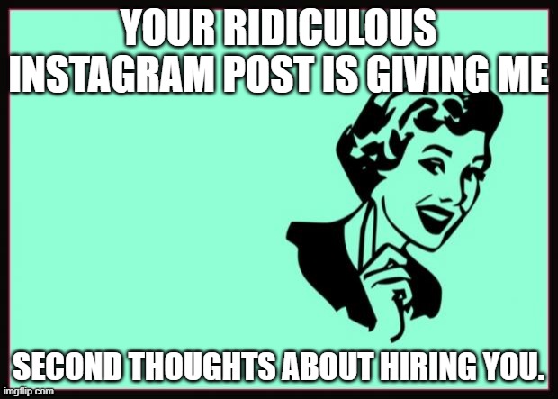 Instagram | YOUR RIDICULOUS INSTAGRAM POST IS GIVING ME; SECOND THOUGHTS ABOUT HIRING YOU. | image tagged in ecard | made w/ Imgflip meme maker