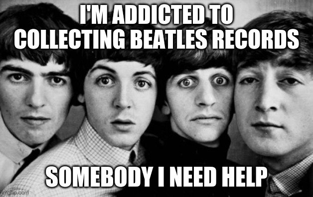 THE BEATLES IN SHOCK | I'M ADDICTED TO COLLECTING BEATLES RECORDS; SOMEBODY I NEED HELP | image tagged in the beatles in shock | made w/ Imgflip meme maker